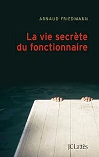 Arnaud Friedmann - La vie secrète du fonctionnaire