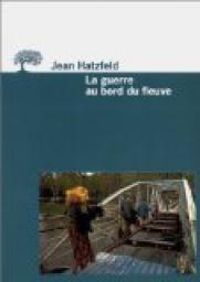 Jean Hatzfeld - La guerre au bord du fleuve