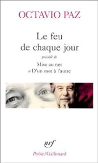 Octavio Paz - Le feu de chaque jour (précédé de) Mise au net 