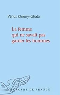 Venus Khoury Ghata - La femme qui ne savait pas garder les hommes