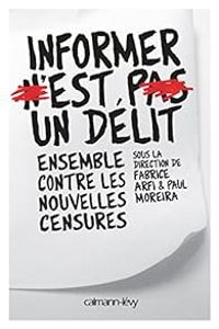 Fabrice Arfi - Paul Moreira - Informer n'est pas un délit. Ensemble contre les nouvelles censures