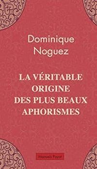 Dominique Noguez - La véritable origine des plus beaux aphorismes