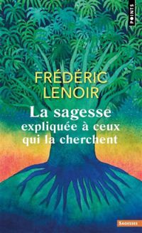 Couverture du livre La sagesse expliquée à ceux qui la cherchent - Frederic Lenoir