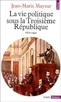 Jean Marie Mayeur - La vie politique sous la Troisième République