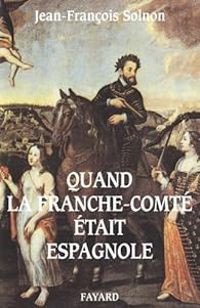 Jean Francois Solnon - Quand la Franche-Comté était espagnole