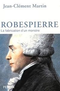 Jean Clement Martin - Robespierre : La fabrication d'un monstre