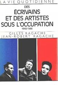 Couverture du livre La vie quotidienne des écrivains et des artistes sous l'Occupation  - Gilles Ragache - Jean Robert Ragache