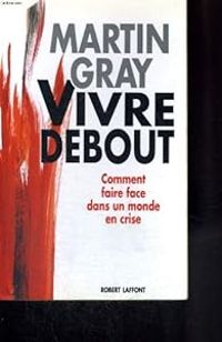 Martin Gray - Vivre debout. Comment faire face dans un monde en crise