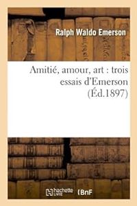 Ralph Waldo Emerson - Amitié, Amour, Art : Trois Essais d'Emerson