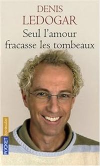 Denis Ledogar - Seul l'amour fracasse les tombeaux