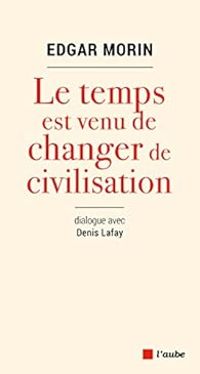 Edgar Morin - Denis Lafay - Pascal Lemaitre - Le temps est venu de changer de civilisation