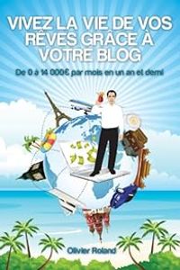 Couverture du livre Vivez la vie de vos rêves grâce à votre blog - Olivier Roland