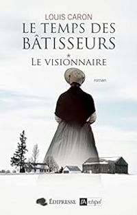 Louis Caron - Le temps des bâtisseurs: Le visionnaire