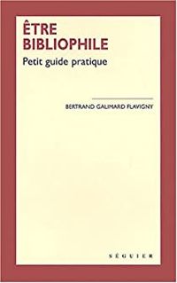 Bertrand Galimard Flavigny - Etre bibliophile : Petit guide pratique