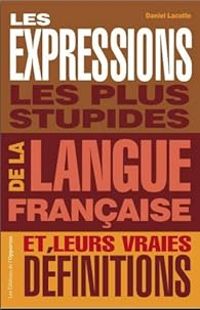 Couverture du livre Les expressions les plus stupides de la langue française et leurs vraies définitions - Daniel Lacotte