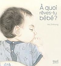 Couverture du livre À quoi rêves-tu bébé ? - Zhihong He