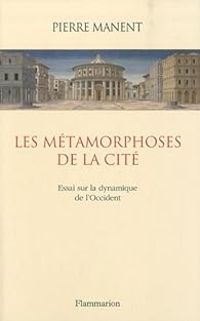 Pierre Manent - Les métamorphoses de la cité. Essai sur la dynamique de l'Occident