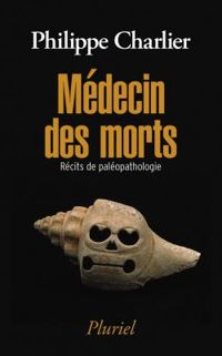 Philippe Charlier - Médecin des morts : Récits de paléopathologie