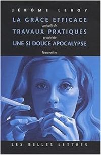 Couverture du livre La grâce efficace précédé de Travaux pratiques et suivi de Une si douce apocalypse - Jerome Leroy