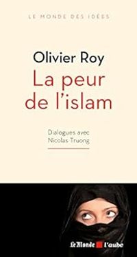 Olivier Roy - Nicolas Truong - La peur de l'islam