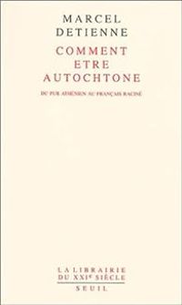 Marcel Detienne - Comment être autochtone. Du pur Athénien au Français raciné