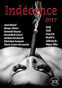 Couverture du livre Indécence 2017 - Jerk  - Christian Lamant - Nell  - Emy Lie - Higor Jika - Marie Laure Vervaecke - Johnny B - Hannah Stazya - Jean Danel - Dionys Flores - Cornelia B Ferrer - Artham Kwisatch - Steff S