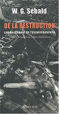 Winfried Georg Sebald - Patrick Charbonneau - De la destruction comme élément de l'histoire naturelle