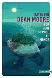 Kathleen Dean Moore - Sur quoi repose le monde