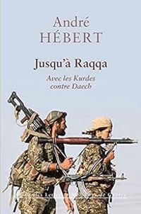 Andre Hebert - Jusqu'à Raqqa: Avec les Kurdes contre Daech