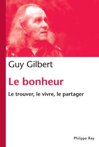 Guy Gilbert - Le bonheur, le trouver, le vivre, le partager