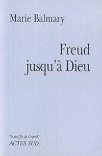 Marie Balmary - Freud jusqu'à Dieu