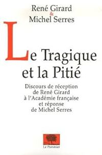 Couverture du livre Le Tragique et la Pitié - Michel Serres - Rene Girard