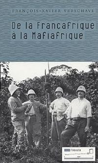 Francois Xavier Verschave - De la Françafrique à la Mafiafrique