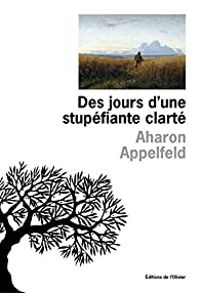 Aharon Appelfeld - Des jours d'une stupéfiante clarté