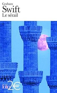 Graham Swift - Le sérail et autres nouvelles
