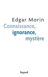 Edgar Morin - Connaissance, ignorance, mystère