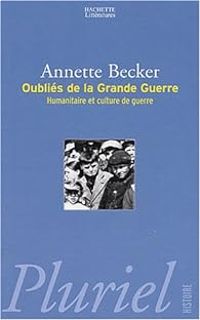 Annette Becker - Les oubliés de la Grande Guerre. Humanitaire et culture de guerre