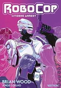 Couverture du livre RoboCop : Citizens Arrest - Brian Wood - Jorge Coelho