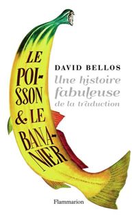 David Bellos - Le poisson et le bananier. Une histoire fabuleuse de la traduction