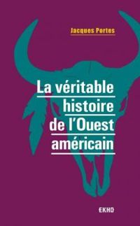 Jacques Portes - La véritable histoire de l'Ouest américain