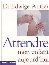 Edwige Antier - Attendre mon enfant aujourd'hui