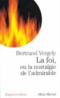 Bertrand Vergely - La foi, ou la nostalgie de l'admirable