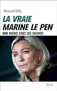 Renaud Dely - La vraie Marine Le Pen. Une bobo chez les fachos