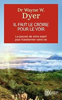 Wayne W Dyer - Il faut le croire pour le voir