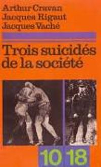 Arthur Cravan - Jacques Vache - Jacques Rigaut - Jose Pierre - Andre Breton - Trois suicidés de la société