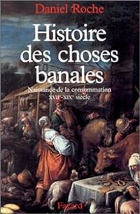 Daniel Roche - Histoire des choses banales. Naissance de la consommation