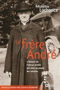 Micheline Lachance - Le Frère André. L'histoire de l'obscur portier qui allait accomplir des miracles