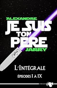 Couverture du livre Je suis ton père - Intégrale : Episodes I à IX - Alexandre Jarry