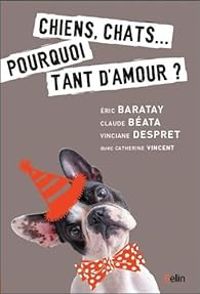 Ric Baratay - Claude Beata - Catherine Vincent - Vinciane Despret - Chiens, chats... : Pourquoi tant d'amour ?