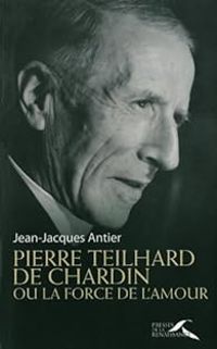 Jean Jacques Antier - Pierre Teilhard de Chardin ou la force de l'amour